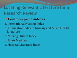 Locating Relevant Literature for a
Research Review
Common print indexes
a. International Nursing Index
b. Cumulative Inde...