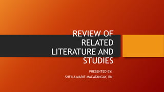 REVIEW OF
RELATED
LITERATURE AND
STUDIES
PRESENTED BY:
SHEILA MARIE MACATANGAY, RN
 
