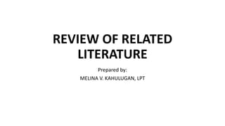 REVIEW OF RELATED
LITERATURE
Prepared by:
MELINA V. KAHULUGAN, LPT
 