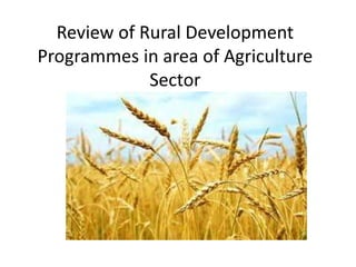 Review of Rural Development
Programmes in area of Agriculture
Sector
 