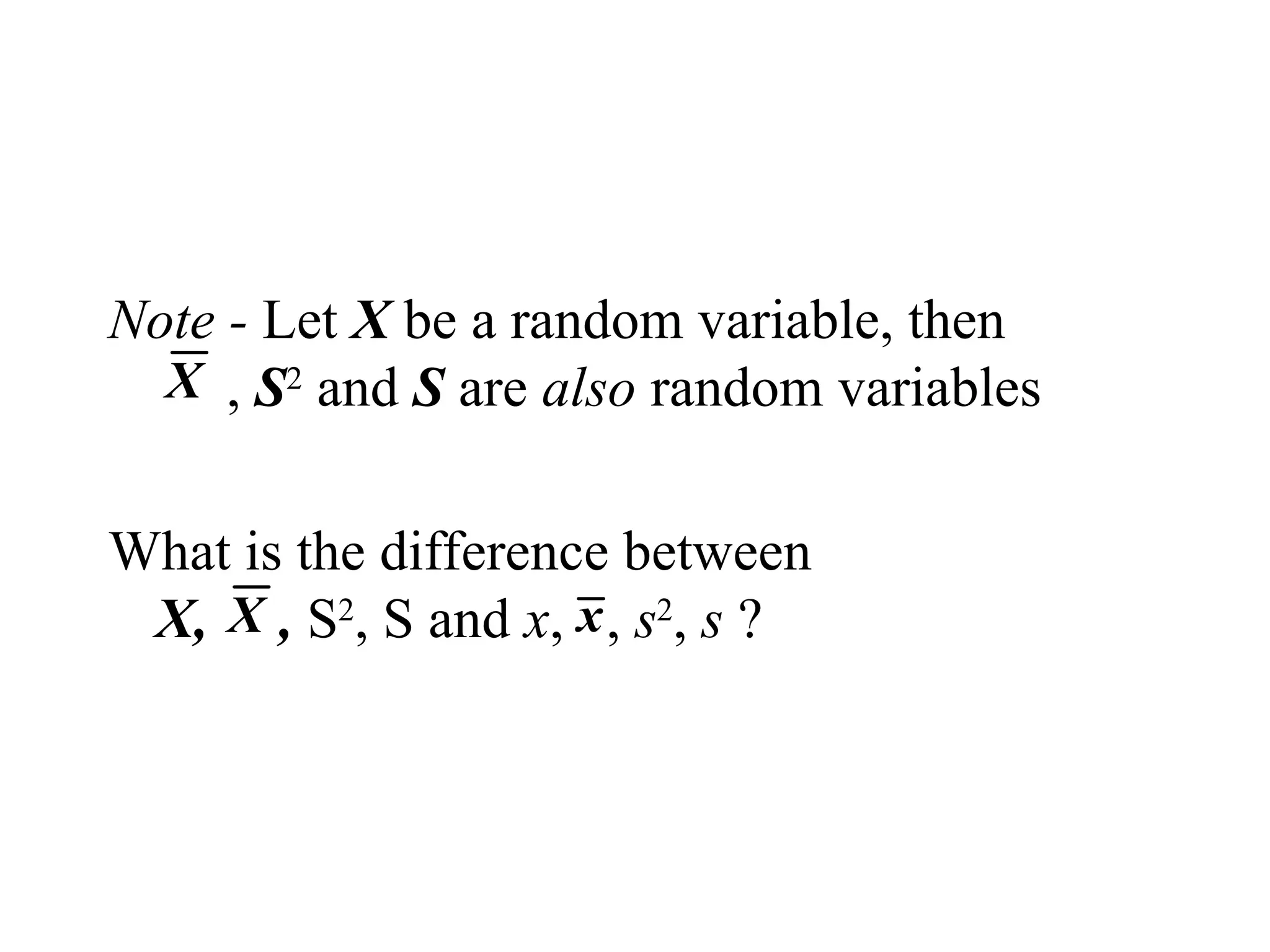 Note - Let X be a random variable, then
, S2
and S are also random variables
What is the difference between
X, , S2
, S and x, , s2
, s ?
X
X x
 