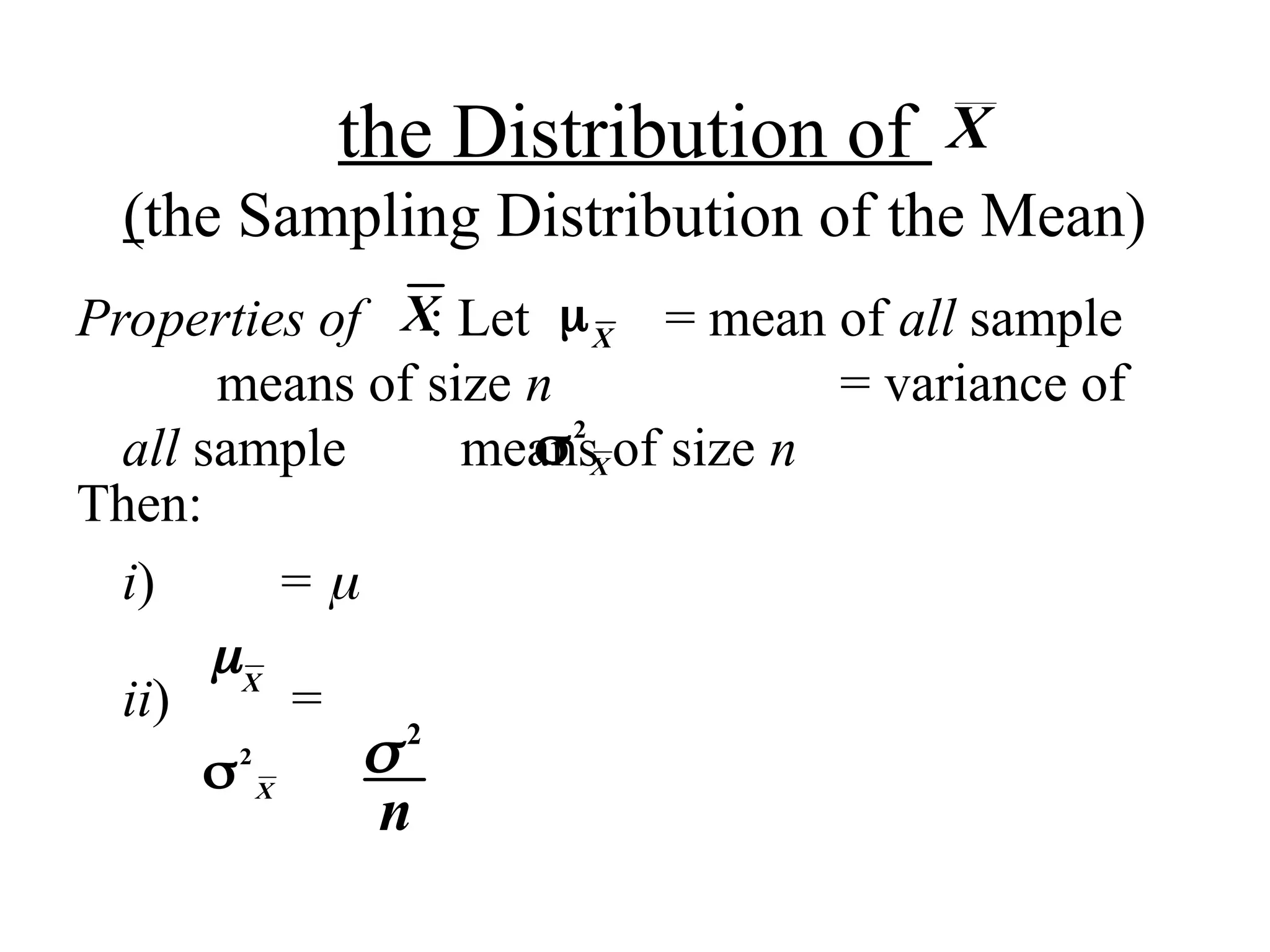 the Distribution of
(the Sampling Distribution of the Mean)
Properties of : Let = mean of all sample
means of size n  = variance of
all sample means of size n
Then:
i) = 
ii) =
X
X X
2
X
2
n
X
2
X
 
