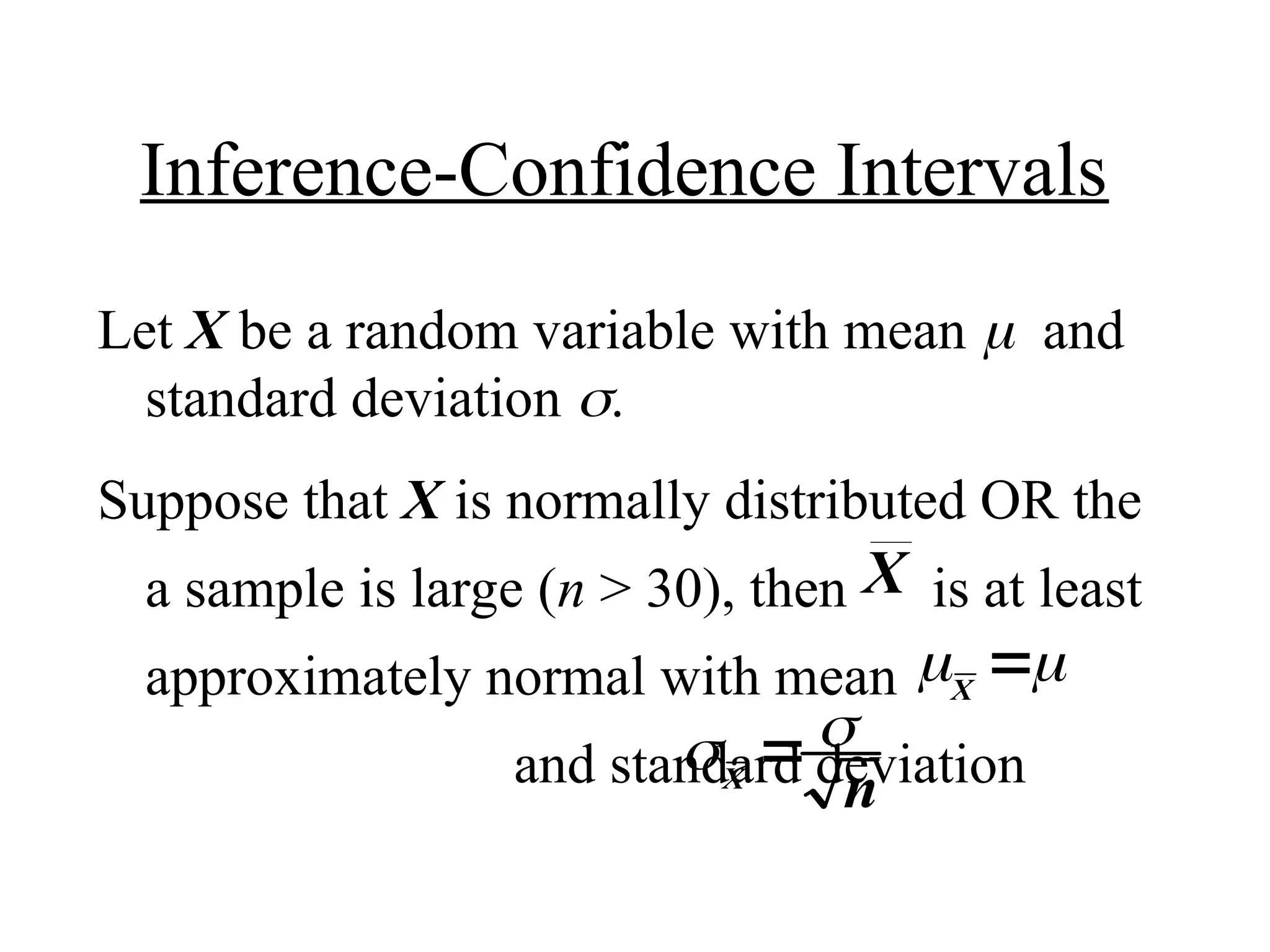 Inference-Confidence Intervals
Let X be a random variable with mean and
standard deviation .
Suppose that X is normally distributed OR the
a sample is large (n > 30), then is at least
approximately normal with mean
and standard deviation
X
 
X

 
X
n

 