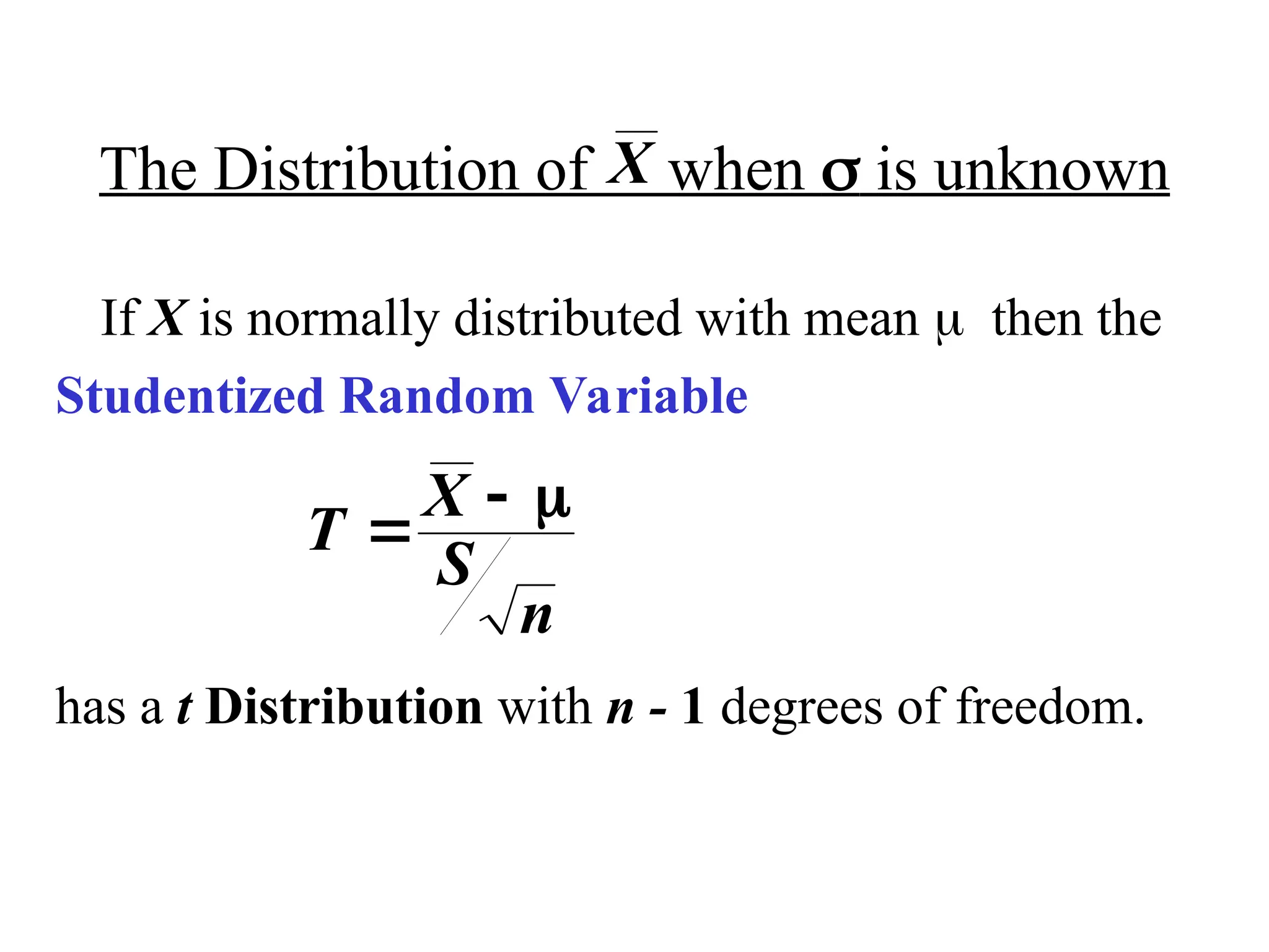 The Distribution of when  is unknown
If X is normally distributed with mean then the
Studentized Random Variable
has a t Distribution with n - 1 degrees of freedom.
T
X
S
n

 
X
 