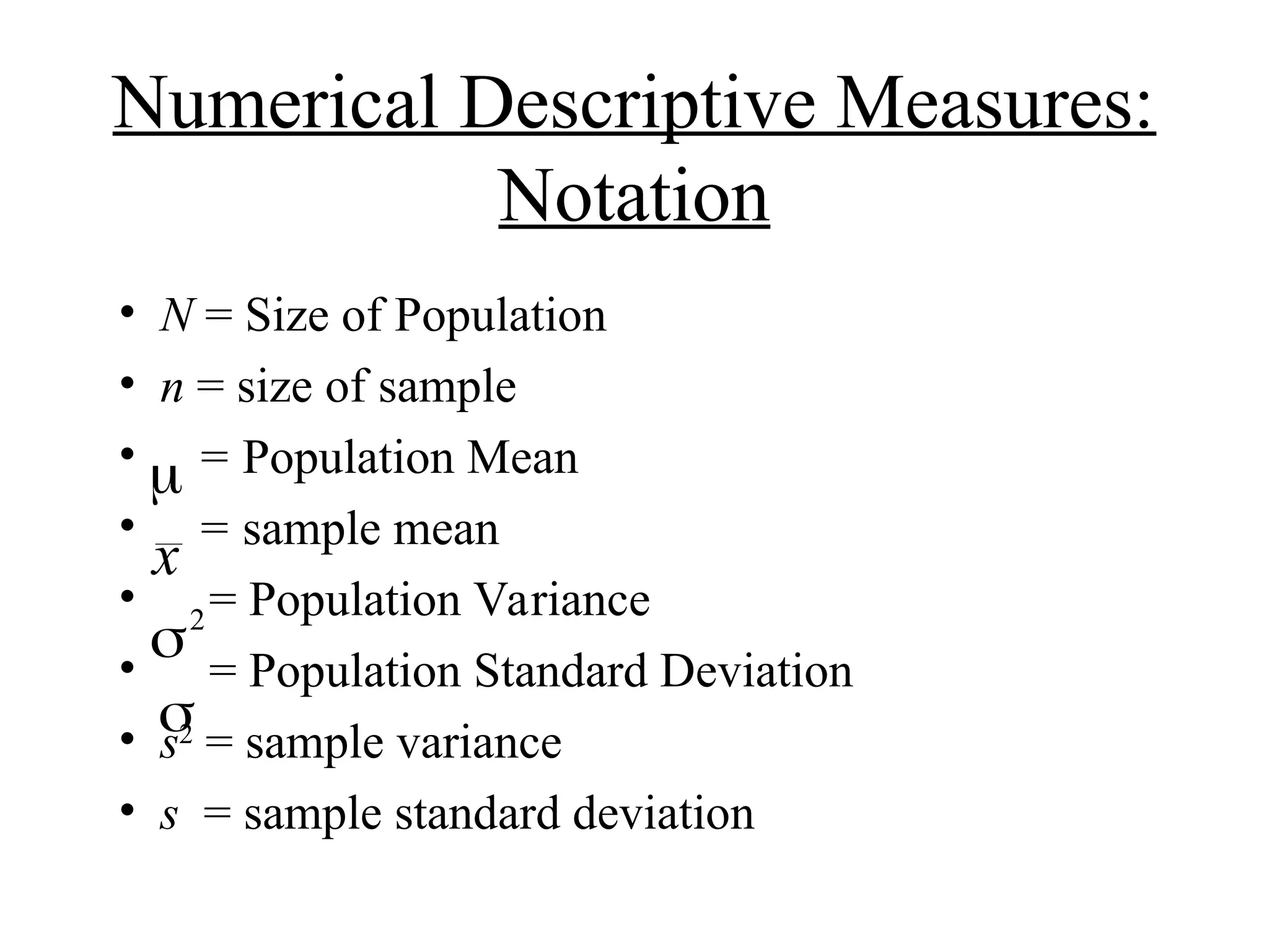 Numerical Descriptive Measures:
Notation
• N = Size of Population
• n = size of sample
• = Population Mean
• = sample mean
• = Population Variance
• = Population Standard Deviation
• s2
= sample variance
• s = sample standard deviation
x
2


 