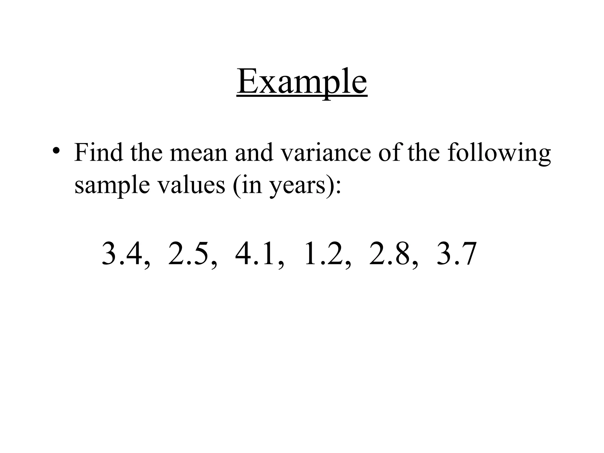 Example
• Find the mean and variance of the following
sample values (in years):
3.4, 2.5, 4.1, 1.2, 2.8, 3.7
 