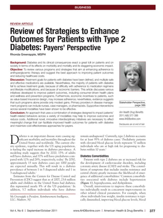 BUSINESS




REVIEW ARTICLE


Review of Strategies to Enhance
Outcomes for Patients with Type 2
Diabetes: Payers’ Perspective
Rhonda Greenapple, MSPH

Background: Diabetes and its clinical consequences exact a great toll on patients and on
society in terms of its effects on morbidity and mortality and its staggering economic impact.
Objective: To review various programs and strategies that aim at enhancing adherence to
antihyperglycemic therapy and suggest the best approach to improving patient outcomes
and reducing healthcare costs.
Discussion: Treatment goals for patients with diabetes have been defined, and multiple safe
and effective medications are available. Nevertheless, the majority of patients with diabetes
fail to achieve treatment goals, because of difficulty with adherence to medication regimens
and lifestyle modifications, and because of economic barriers. This article discusses various
initiatives developed to improve patient outcomes, including consumer-driven health plans
and wellness and prevention programs. Furthermore, economic incentives to patients, such
as value-based insurance design, may increase adherence; nevertheless, evidence suggests
that such programs alone provide only modest gains. Primary providers in disease manage-             Stakeholder Perspective,
ment programs can include nurses, case managers, or pharmacists. Supportive interventions                          page 386
across several modalities have been shown to be effective.
Conclusion: An approach that uses a combination of strategies designed to impact patients’           Am Health Drug Benefits.
health-related behaviors across a variety of modalities may help to improve outcomes and             2011;4(6):377-386
reduce costs. Additional novel, innovative interdisciplinary initiatives are necessary to effect     www.AHDBonline.com
meaningful change that can facilitate improved health outcomes for patients with diabetes
                                                                                                     Disclosures are at end of text
and maximize cost-effectiveness approaches for payers.




D
        iabetes is an important disease state causing sig-       remain undiagnosed.2 Currently, type 2 diabetes accounts
        nificant morbidity and mortality throughout the          for at least 95% of diabetes cases.3 Prediabetic patients
        United States and worldwide. The current obe-            with elevated blood glucose levels represent 57 million
sity epidemic, together with the US aging population,            individuals who are at high risk for progressing to dia-
is fueling the rapid increase in diabetes prevalence. A          betes within 10 years.3
modeling study suggests that by 2020, 15% of adults
will have diabetes, and 37% will have prediabetes com-           Diabetes Comorbidities
pared with 12% and 28%, respectively, today.1 By 2050,              Patients with type 2 diabetes are at increased risk for
approximately 15 new diabetes cases per 1000 people              the development of cardiovascular disorders, including
are expected annually. This will result in a diabetes            coronary artery disease (CAD) and stroke. The constel-
prevalence of between 1 in 5 diagnosed adults and 1 in           lation of symptoms that includes insulin resistance and
3 undiagnosed adults.1                                           central obesity greatly increases the likelihood of emer-
    Estimates from the Centers for Disease Control and           gence of additional comorbidities.4 Common comorbidi-
Prevention (CDC) suggest that as of 2007, 23.6 million           ties associated with diabetes include hypertension
adults and children in the United States had diabetes;           (Figure 1), hyperglycemia, and dyslipidemia.
this represented nearly 8% of the US population.2 In                Overall, interventions to improve these comorbidi-
addition, 5.7 million individuals who have diabetes              ties individually result in concurrent improvements in
                                                                 other related clinical parameters. For example, when
Ms Greenapple is President, Reimbursement Intelligence,          obese individuals lose weight, insulin resistance is typi-
LLC, Madison, NJ.                                                cally diminished, improving blood glucose levels, blood


Vol 4, No 6   l   September/October 2011                  www.AHDBonline.com         l   American Health & Drug Benefits              l   377
 