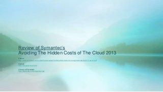 Review of Symantec’s
Avoiding The Hidden Costs of The Cloud 2013
Source:
http://www.symantec.com/content/en/us/about/media/pdfs/b-state-of-cloud-global-results-2013.en-us.pdf

Visit us:
http://nittygrittycloud.com

Like us on Facebook:
http://facebook.com/nittygrittycloud
 
