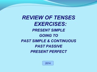 REVIEW OF TENSES 
EXERCISES: 
PRESENT SIMPLE 
GOING TO 
PAST SIMPLE & CONTINUOUS 
PAST PASSIVE 
PRESENT PERFECT 
2014 
 
