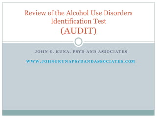 J O H N G . K U N A , P S Y D A N D A S S O C I A T E S
W W W . J O H N G K U N A P S Y D A N D A S S O C I A T E S . C O M
Review of the Alcohol Use Disorders
Identification Test
(AUDIT)
 