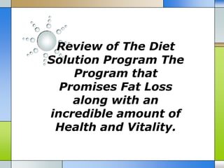 Review of The Diet
Solution Program The
    Program that
  Promises Fat Loss
    along with an
incredible amount of
 Health and Vitality.
 