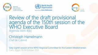 Review of the draft provisional
agenda of the 150th session of the
WHO Executive Board
Agenda item 4(b)
Christoph Hamelmann
Chef de Cabinet
Sixty-eighth session of the WHO Regional Committee for the Eastern Mediterranean
Cairo, Egypt, 11–14 October 2021
 