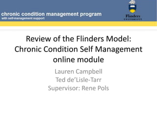 Review of the Flinders Model: Chronic Condition Self Management online module Lauren CampbellTed de’Lisle-TarrSupervisor: Rene Pols 