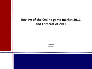 Review of the Online game market 2011
         and Forecast of 2012




                Jack Lee
                Gala Inc.
 