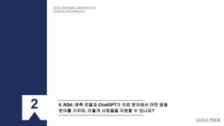 9. RQ4: 예측 모델과 ChatGPT가 의료 분야에서 어떤 응용
분야를 가지며, 어떻게 사람들을 지원할 수 있나요?
2
 