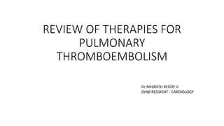 REVIEW OF THERAPIES FOR
PULMONARY
THROMBOEMBOLISM
Dr NIHANTH REDDY V
DrNB RESIDENT - CARDIOLOGY
 