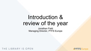 Introduction &
review of the year
Jonathan Field
Managing Director, PTFS Europe
 
