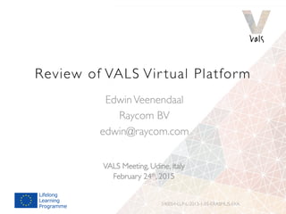 Review of VALS Vir tual Platform
EdwinVeenendaal
Raycom BV
edwin@raycom.com
540054-LLP-L-2013-1-ES-ERASMUS-EKA
VALS Meeting, Udine, Italy
February 24th, 2015
 