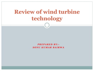 P R E P A R E D B Y : -
S O N U K U M A R B A I R W A
Review of wind turbine
technology
 