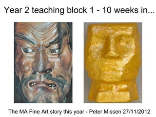 Year 2 teaching block 1 - 10 weeks in...




 The MA Fine Art story this year - Peter Missen 27/11/2012
 
