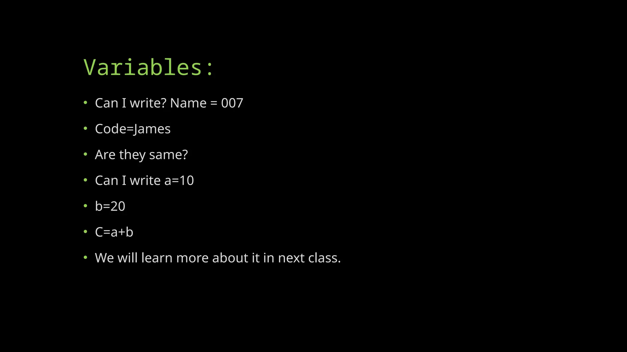Variables:
• Can I write? Name = 007
• Code=James
• Are they same?
• Can I write a=10
• b=20
• C=a+b
• We will learn more about it in next class.
 