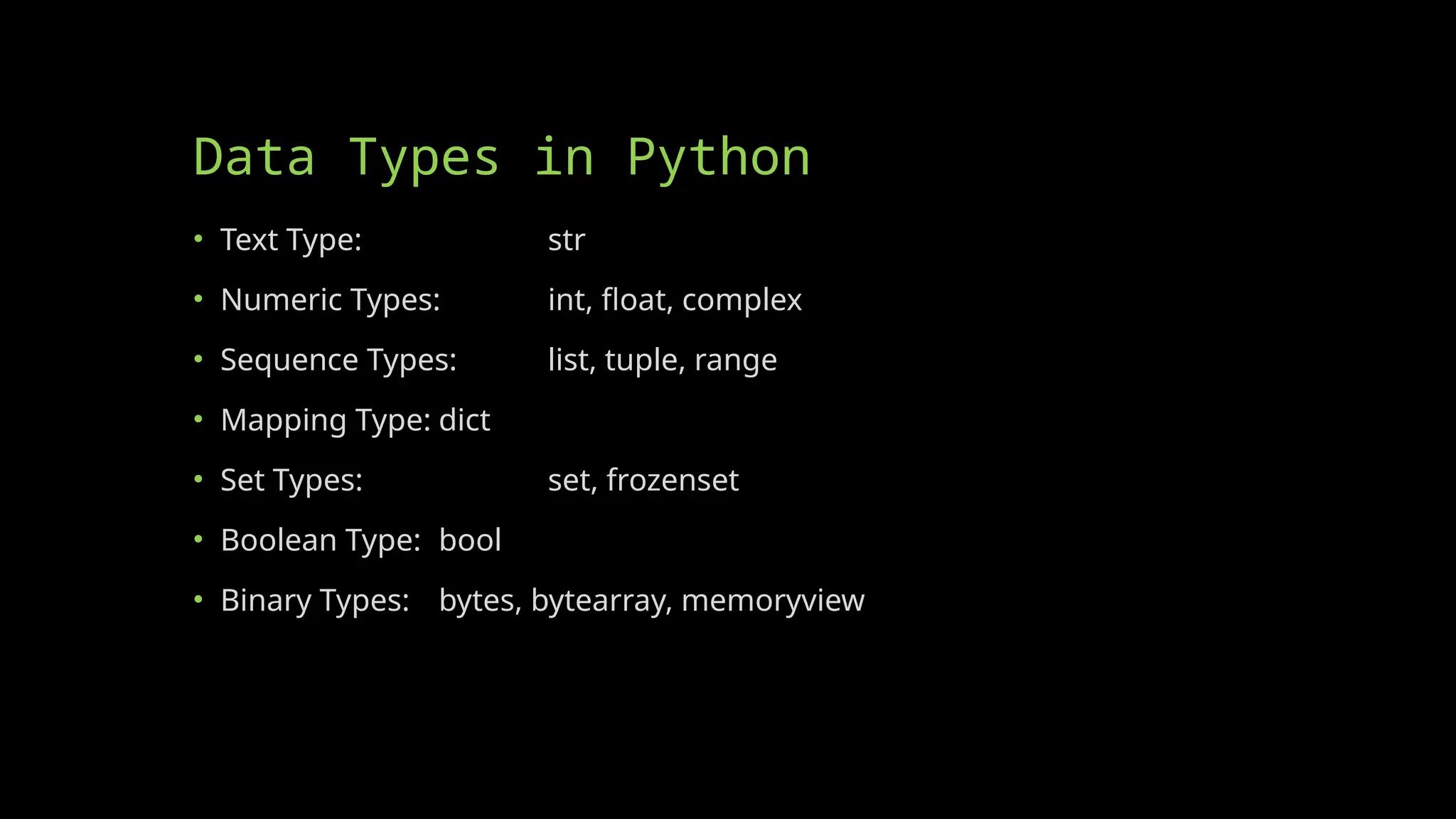 Data Types in Python
• Text Type: str
• Numeric Types: int, float, complex
• Sequence Types: list, tuple, range
• Mapping Type: dict
• Set Types: set, frozenset
• Boolean Type: bool
• Binary Types: bytes, bytearray, memoryview
 