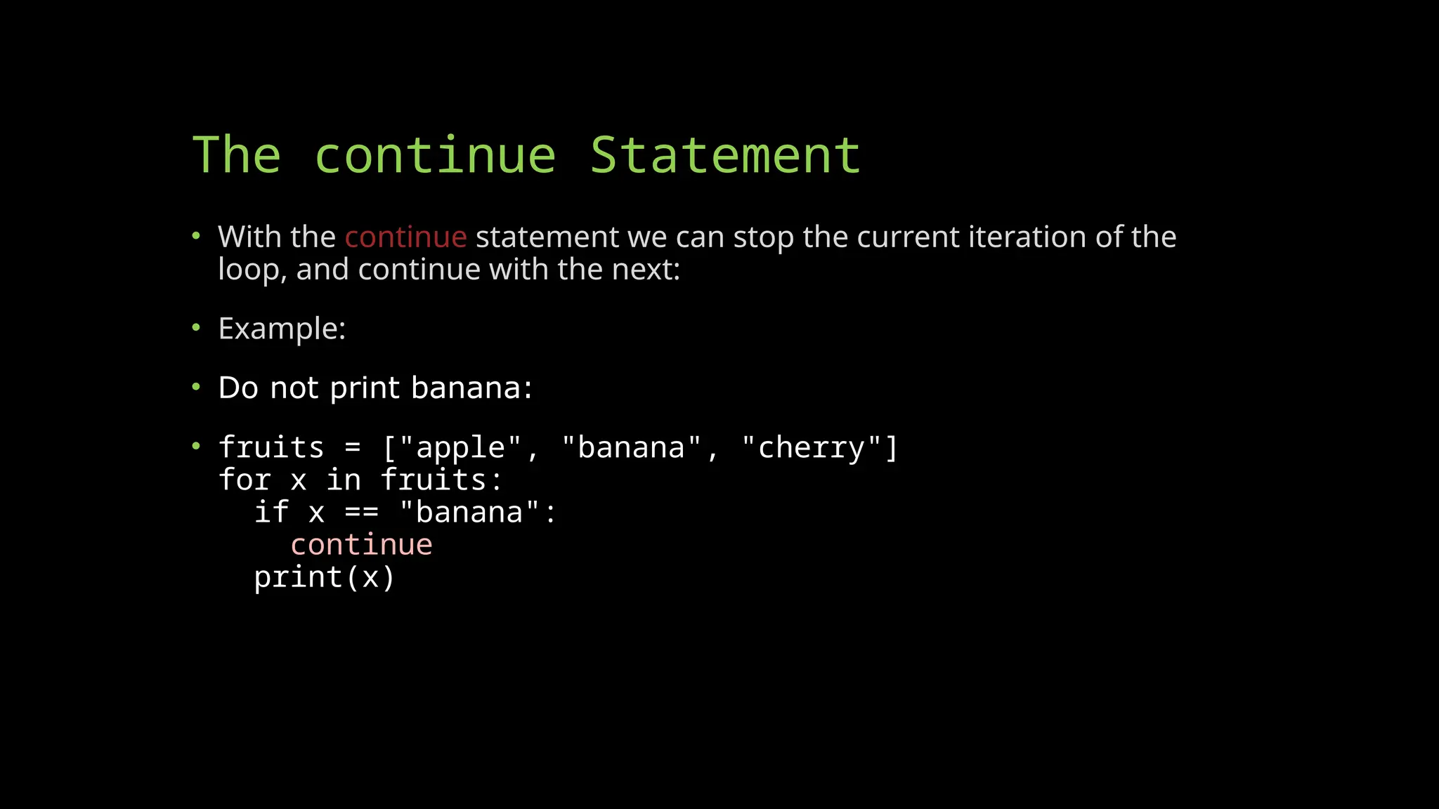 The continue Statement
• With the continue statement we can stop the current iteration of the
loop, and continue with the next:
• Example:
• Do not print banana:
• fruits = ["apple", "banana", "cherry"]
for x in fruits:
if x == "banana":
continue
print(x)
 