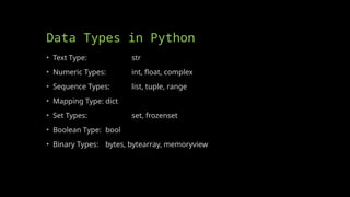 Data Types in Python
• Text Type: str
• Numeric Types: int, float, complex
• Sequence Types: list, tuple, range
• Mapping Type: dict
• Set Types: set, frozenset
• Boolean Type: bool
• Binary Types: bytes, bytearray, memoryview
 