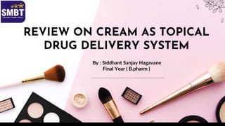 REVIEW ON CREAM AS TOPICAL
DRUG DELIVERY SYSTEM
By : Siddhant Sanjay Hagavane
Final Year ( B.pharm )
 