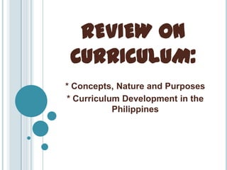 REVIEW ON
CURRICULUM:
* Concepts, Nature and Purposes
* Curriculum Development in the
Philippines

 