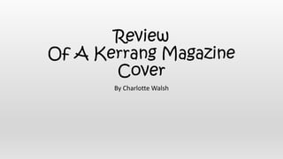 Review 
Of A Kerrang Magazine 
Cover 
By Charlotte Walsh 
 