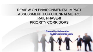 REVIEW ON ENVIRONMENTAL IMPACT
ASSESSMENT FOR CHENNAI METRO
RAIL PHASE-II
PRIORITY CORRIDORS
 