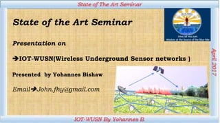 State of the Art Seminar
Presentation on
IOT-WUSN(Wireless Underground Sensor networks )
Presented by Yohannes Bishaw
EmailJohn.fhy@gmail.com
 