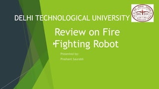 Review on Fire
Fighting Robot
DELHI TECHNOLOGICAL UNIVERSITY
 