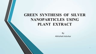 GREEN SYNTHESIS OF SILVER
NANOPARTICLES USING
PLANT EXTRACT
1
By
Abhishek Indurkar
 