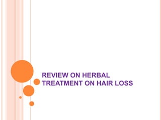 REVIEW ON HERBAL
TREATMENT ON HAIR LOSS
 