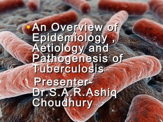 • An Overview ofAn Overview of
Epidemiology ,Epidemiology ,
Aetiology andAetiology and
Pathogenesis ofPathogenesis of
TuberculosisTuberculosis
Presenter-Presenter-
Dr.S.A.R.AshiqDr.S.A.R.Ashiq
ChoudhuryChoudhury
 
