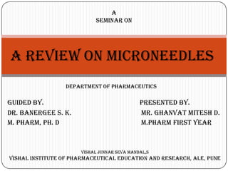 A
                            SEMINAR ON




A REVIEW ON MICRONEEDLES
                  DEPARTMENT OF PHARMACEUTICS

Guided by.                                    Presented by.
DR. BANERGEE S. K.                            Mr. ghanvat mitesh d.
m. Pharm, Ph. d                               M.PHARM FIRST YEAR



                       VISHAL JUNNAR SEVA MANDAL,S
VISHAL INSTITUTE OF PHARMACEUTICAL EDUCATION AND RESEARCH, ALE, PUNE
 