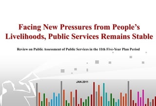 Facing New Pressures from People’s
Livelihoods, Public Services Remains Stable
   Review on Public Assessment of Public Services in the 11th Five-Year Plan Period




                                         JAN.2011
 