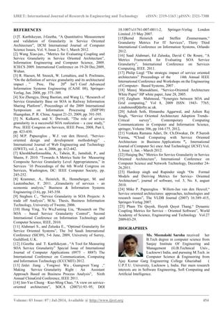 IJRET: International Journal of Research in Engineering and Technology eISSN: 2319-1163 | pISSN: 2321-7308
_______________________________________________________________________________________
Volume: 03 Issue: 07 | Jul-2014, Available @ http://www.ijret.org 454
REFERENCES
[1]T. Karthikeyan, J.Geetha, “A Quantitative Measurement
and validation of Granularity in Service Oriented
Architecture”, IJCSI International Journal of Computer
Science Issues, Vol. 9, Issue 2, No 1, March 2012.
[2] Wang Xiao-jun., “Metrics for Evaluating Coupling and
Service Granularity in Service Oriented Architecture”,
Information Engineering and Computer Science, 2009.
ICIECS 2009. International Conference on 19-20 Dec,2009,
Wuhan.
[3] R. Haesen, M. Snoeck, W. Lemahieu, and S. Poelmans,
“On the definition of service granularity and its architectural
impact , ” Proc. The 20th
Int‟l Conf .Advanced
Information Systems Engineering (CAiSE 08), Springer-
Verlag, Jun. 2008, pp. 375–389.
[4] Xie Zhengyu, Dong Baotian, and Wang Li, “Research of
Service Granularity Base on SOA in Railway Information
Sharing Platform”, Proceedings of the 2009 International
Symposium on Information Processing (ISIP‟09)
Huangshan, P. R. China, August 21-23, 2009, pp. 391-395.
[5] N. Kulkarni, and V. Dwivedi, “The role of service
granularity in a successful SOA realization – a case study,”
Proc. IEEE Congress on Services, IEEE Press, 2008, Part I,
pp. 423-430.
[6] M.P. Papazoglou , W.J. van den Heuvel, “Service-
oriented design and development methodology” ,
International Journal of Web Engineering and Technology
(IJWET), vol. 2, no. 4, 2006, pp. 412-442.
[7] Khoshkbarforoushha, A., Tabein, R., Jamshidi, P., and
Shams, F. 2010. “Towards A Metrics Suite for Measuring
Composite Service Granularity Level Appropriateness,” in
Services ‟10 Proceedings of the 6th World Congress on
Services, Washington, DC: IEEE Computer Society, pp.
245-252.
[8] Krammer, A., Heinrich, B., Henneberger, M. and
Lautenbacher, F. 2011. „Granularity of services - an
economic analysis,” Business & Information Systems
Engineering (3:6), pp. 345-358.
[9] Steghuis C., “Service Granularity in SOA Projects: A
trade off Analysis”, M.Sc. Thesis, Business Information
Technology, University of Twente, 2006.
[10] Hong Ying, Yu Wu,Fuming Liu, “Research on The
SOA – based Service Granularity Control”, Second
International Conference on Information Technology and
Computer Science, IEEE, 2010.
[11] Alahmari S., and Zaluska E., “Optimal Granularity for
Service Oriented Systems”, The 3rd Saudi International
Conference (SIC09), 5-6 June, 2009, University of Surrey,
Guildford, U.K.
[12] J.Geetha and T. Karthikeyan , “A Tool for Measuring
SOA Service Granularity” Special Issue of International
Journal of Computer Applications (0975 – 8887) The
International Conference on Communication, Computing
and Information Technology (ICCCMIT) 2012.
[13] Jinlei Jiang , Yongwei Wu , Guangwen Yang ,“
Making Service Granularity Right : An Assistant
Approach Based on Business Process Analysis”, Sixth
Annual ChinaGrid Conference, IEEE 2011.
[14] Jen-Yao Chung · Kuo-Ming Chao, “A view on service-
oriented architecture”, SOCA (2007)1:93–95, DOI
10.1007/s11761-007-0011-2, Springer-Verlag London
Limited ,15 May 2007.
[15]Bernd Heinrich and Steffen Zimmermann,“
Granularity Metrics For IT Services”, Thirty Third
International Conference on Information Systems, Orlando
2012.
[16] Saad Alahmari, Ed Zaluska, David C De Roure, “A
Metrics Framework for Evaluating SOA Service
Granularity”, International Conference on Services
Computing, IEEE. 2011.
[17] Philip Liegl “The strategic impact of service oriented
architectures” Proceedings of the 14th Annual IEEE
International Conference and Workshops on the Engineering
of Computer- Based Systems, 2007 .
[18] Manoj Mansukhani, “Service-Oriented Architecture
White Papre” HP white paper, June 28, 2005.
[19] Zaigham Mahmood, “Synergies between SOA and
Grid computing,” Vol 8, 2009 ISSN: 1943- 7765;
z.mahmoodQderby.ac.uk.
[20] Ashish Seth, Himanshu Aggarwal, and Ashim Raj
Singh, “Service Oriented Architecture Adoption Trends–
Critical survey”, Contemporary Computing
Communications in Computer and Information Science,
springer, Volume 306, pp 164-175, 2012.
[21] Venkata Ramana Adari, Dr. Ch.Diwakar, Dr. P.Suresh
Varma, “Cloud Computing with Service Oriented
Architecture in Business Applications ”, International
Journal of Computer Sci ence And Technology( IJCST) Vol.
3, Issue 1, Jan. - March 2012.
[22] Haiqing Bu,“ Metrics for Service Granularity in Service
Oriented Architecture”, International Conference on
Computer Science and Network Technology, December 24-
26,2011.
[23] Hardeep singh and Rupinder singh “On Formal
Models and Deriving Metrics for Service- Oriented
Architecture”, journal of software, vol. 5, No. 8, august
2010.
[24] Mike P. Papazoglou · Willem-Jan van den Heuvel,“
Service oriented architectures: approaches, technologies and
research issues”, The VLDB Journal (2007) 16:389–415,
Springer-Verlag 2007.
[25] Pham Thi Quynh, Huynh Quyet Thang,“ Dynamic
Coupling Metrics for Service – Oriented Software”, World
Academy of Science, Engineering and Technology Vol:27
2009-03-29.
BIOGRAPHIES
Ms. Meenakshi Saroha received her
B.Tech degree in computer science from
Sanjay Institute Of Engineering and
Management (G.B.Technical Univ.,
Lucknow) India, and pursuing M.Tech. in
Computer Science & Engineering from
Ajay Kumar Garg Engineering College Ghaziabad (
U.P.T.U. University, Lucknow ), India. Her main research
interests are in Software Engineering, Soft Computing and
Artificial Intelligence.
 