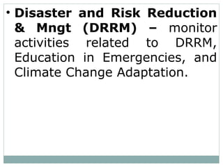 • Disaster and Risk Reduction
& Mngt (DRRM) – monitor
activities related to DRRM,
Education in Emergencies, and
Climate Change Adaptation.
 