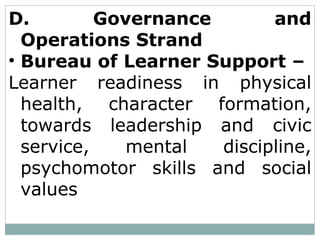 D. Governance and
Operations Strand
• Bureau of Learner Support –
Learner readiness in physical
health, character formation,
towards leadership and civic
service, mental discipline,
psychomotor skills and social
values
 