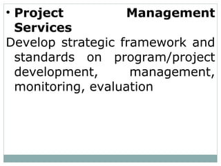 • Project Management
Services
Develop strategic framework and
standards on program/project
development, management,
monitoring, evaluation
 