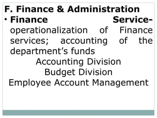 F. Finance & Administration
• Finance Service-
operationalization of Finance
services; accounting of the
department’s funds
Accounting Division
Budget Division
Employee Account Management
 