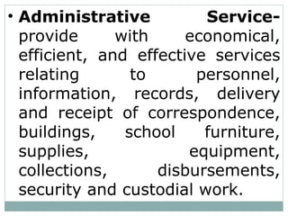 • Administrative Service-
provide with economical,
efficient, and effective services
relating to personnel,
information, records, delivery
and receipt of correspondence,
buildings, school furniture,
supplies, equipment,
collections, disbursements,
security and custodial work.
 