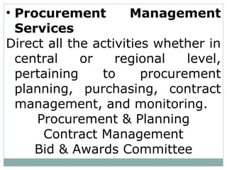 • Procurement Management
Services
Direct all the activities whether in
central or regional level,
pertaining to procurement
planning, purchasing, contract
management, and monitoring.
Procurement & Planning
Contract Management
Bid & Awards Committee
 