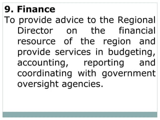 9. Finance
To provide advice to the Regional
Director on the financial
resource of the region and
provide services in budgeting,
accounting, reporting and
coordinating with government
oversight agencies.
 