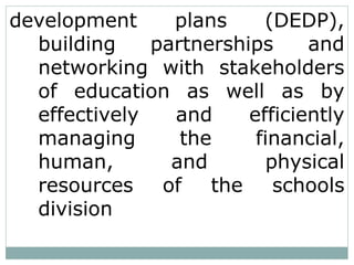 development plans (DEDP),
building partnerships and
networking with stakeholders
of education as well as by
effectively and efficiently
managing the financial,
human, and physical
resources of the schools
division
 