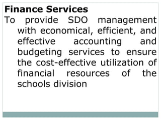 Finance Services
To provide SDO management
with economical, efficient, and
effective accounting and
budgeting services to ensure
the cost-effective utilization of
financial resources of the
schools division
 