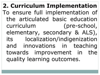 2. Curriculum Implementation
To ensure full implementation of
the articulated basic education
curriculum (pre-school,
elementary, secondary & ALS),
its localization/indigenization
and innovations in teaching
towards improvement in the
quality learning outcomes.
 